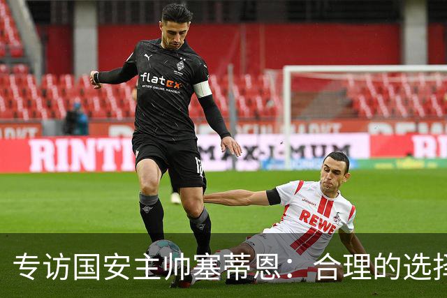 专访国安主帅塞蒂恩：合理的选择 比奔跑更重要