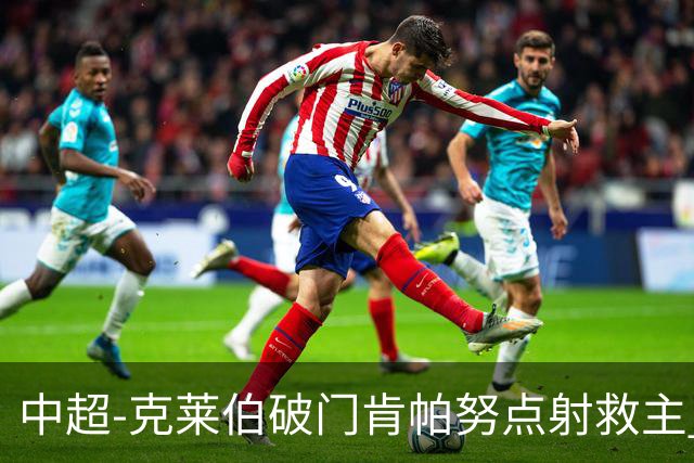 中超-克莱伯破门肯帕努点射救主 玉昆1-1战平铜梁龙
