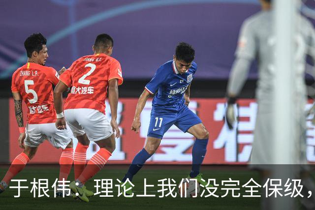 于根伟：理论上我们没完全保级，高兴之余要打好最后两场比赛