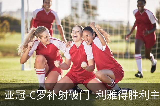 亚冠-C罗补射破门 利雅得胜利主场5-1艾因