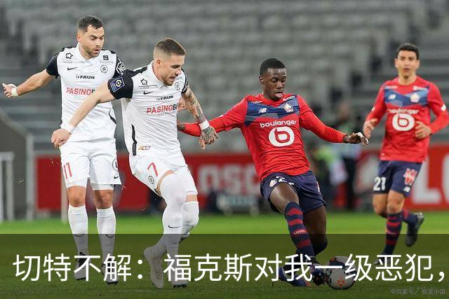 切特不解：福克斯对我一级恶犯，为何我们队三人吃T？