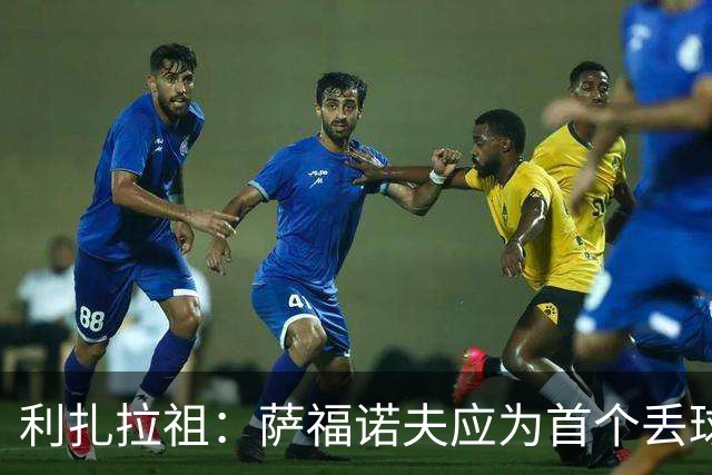 利扎拉祖：萨福诺夫应为首个丢球负责；杜埃压力越大发挥越好