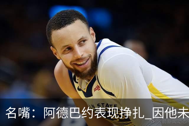 名嘴：阿德巴约表现挣扎 因他未搭档过字母哥这般吃球权的球员