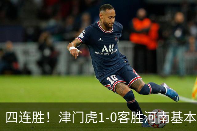 四连胜！津门虎1-0客胜河南基本保级成功，谢蒂内天外飞仙制胜