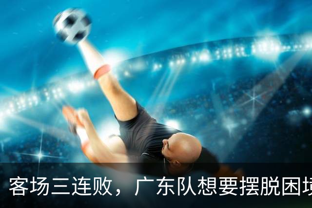 客场三连败，广东队想要摆脱困境，必须裁掉三人，交易一人