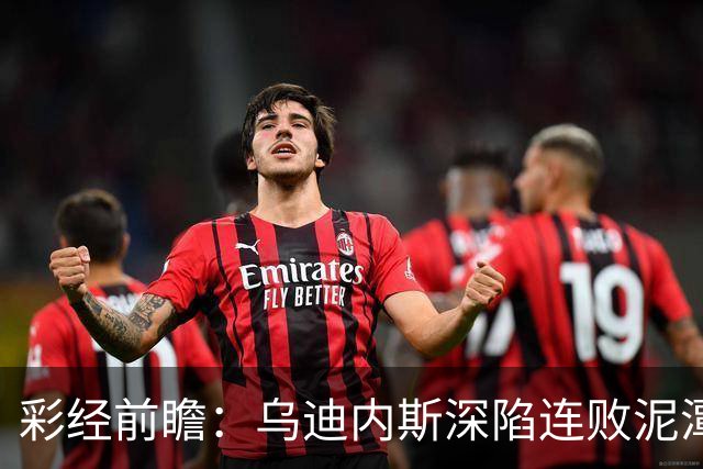 彩经前瞻：乌迪内斯深陷连败泥潭，帕尔马主场力争止颓