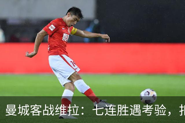 曼城客战维拉：七连胜遇考验，扣分传闻下如何自证