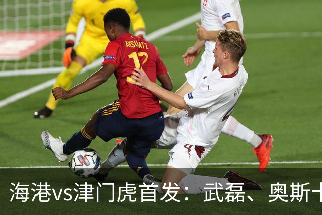 海港vs津门虎首发：武磊、奥斯卡领衔冲冠