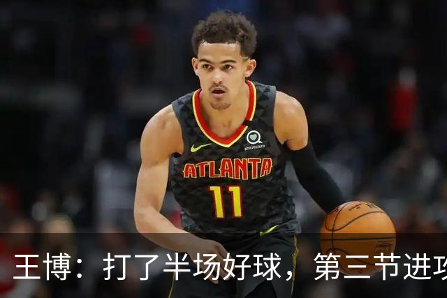 王博：打了半场好球，第三节进攻突然断电速度没打起来