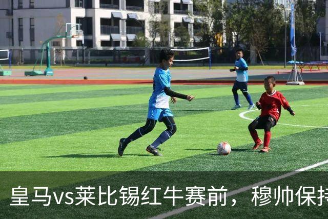皇马vs莱比锡红牛赛前，穆帅保持低调，降低外界对皇马的期待