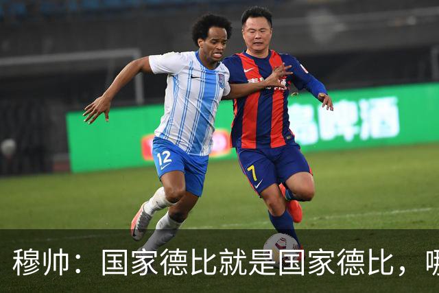 穆帅：国家德比就是国家德比，哪怕我们今天输0-5也不影响