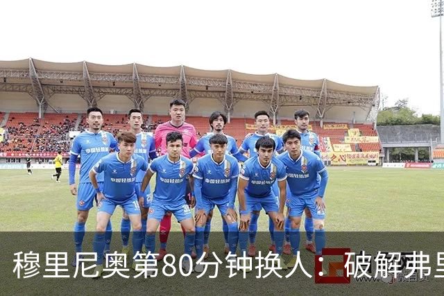 穆里尼奥第80分钟换人：破解弗里克防守的侦探式布局