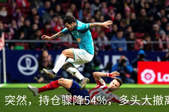 突然，持仓骤降54%，多头大撤离！重要信号显现？