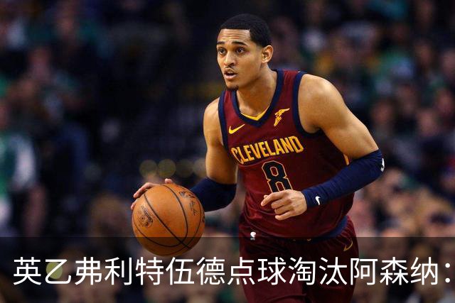 英乙弗利特伍德点球淘汰阿森纳：约克雷斯扳平，道曼染红，吉马良斯失点