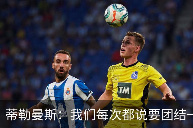 蒂勒曼斯：我们每次都说要团结一心，但须在场上真正展现出来