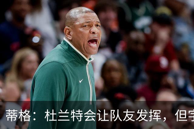 蒂格：杜兰特会让队友发挥，但字母哥没这打算