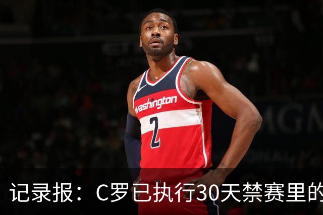 记录报：C罗已执行30天禁赛里的19天，下期集训可正常被征召