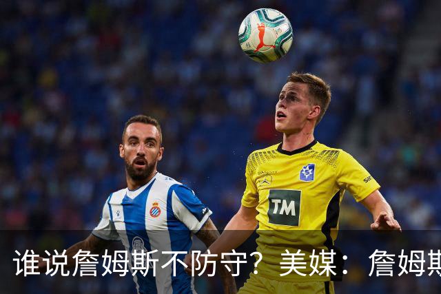 谁说詹姆斯不防守？美媒：詹姆斯限制对手命中率26.5%，排NBA第一