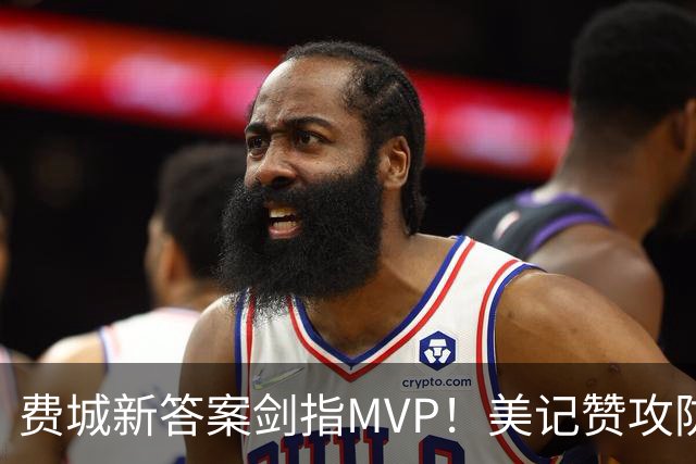 费城新答案剑指MVP！美记赞攻防俱佳无软肋 场均30+5纳斯自豪无比