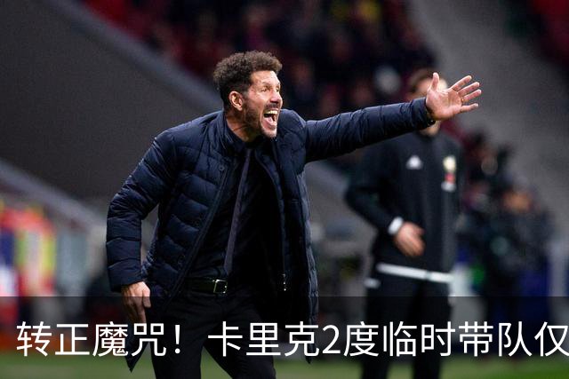 转正魔咒！卡里克2度临时带队仅2负 转正后胜率25% 帅位还稳吗？