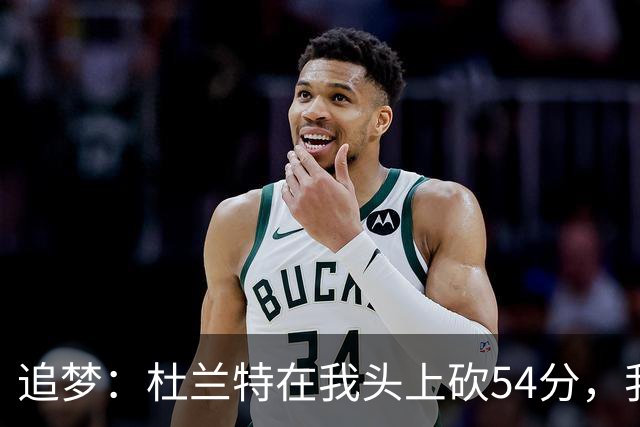 追梦：杜兰特在我头上砍54分，我照样喷他，现在还能防他