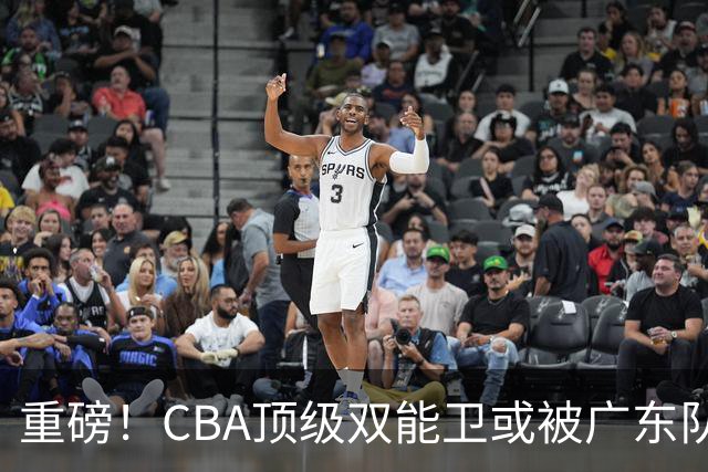重磅！CBA顶级双能卫或被广东队看中，陈老板为他送出国手？