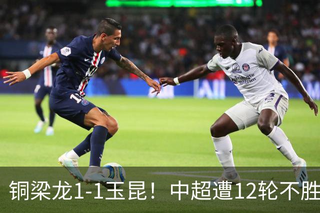 铜梁龙1-1玉昆！中超遭12轮不胜 肯帕努点射绝平 奥斯卡屡失良机