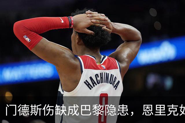 门德斯伤缺成巴黎隐患，恩里克如何应对亚马尔冲击？