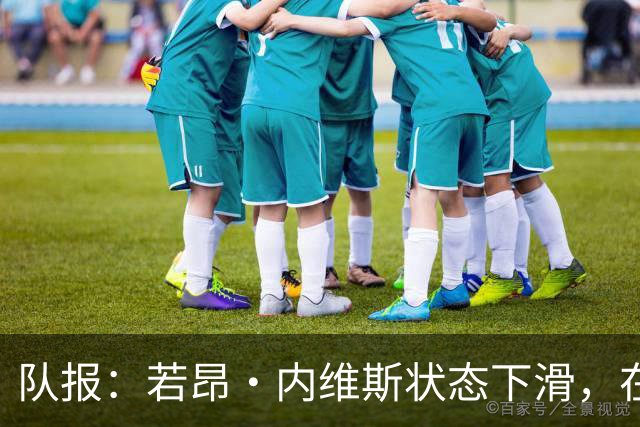 队报：若昂·内维斯状态下滑，在巴黎中场的出场顺位下降
