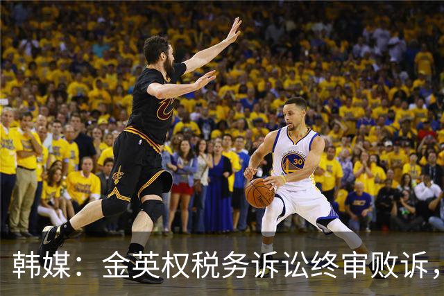 韩媒：金英权税务诉讼终审败诉，被追缴效力恒大期间417万元税款