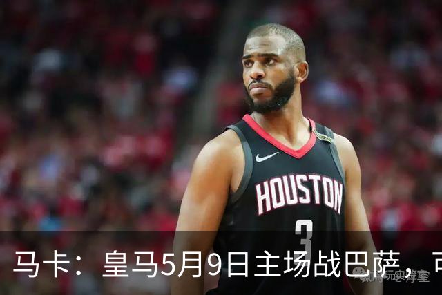 马卡：皇马5月9日主场战巴萨，可能直接决定西甲冠军