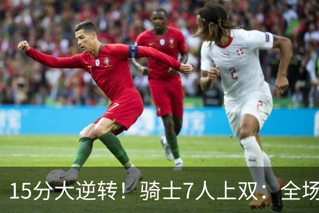 15分大逆转！骑士7人上双：全场狂欢庆祝，哈登19分9助救赎