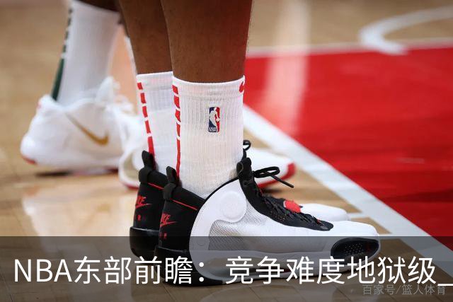 NBA东部前瞻：竞争难度地狱级 詹姆斯选错剧本了？