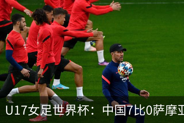 U17女足世界杯：中国7比0萨摩亚收获两连胜，成宛迪、徐悦双响，杨兰世界波！