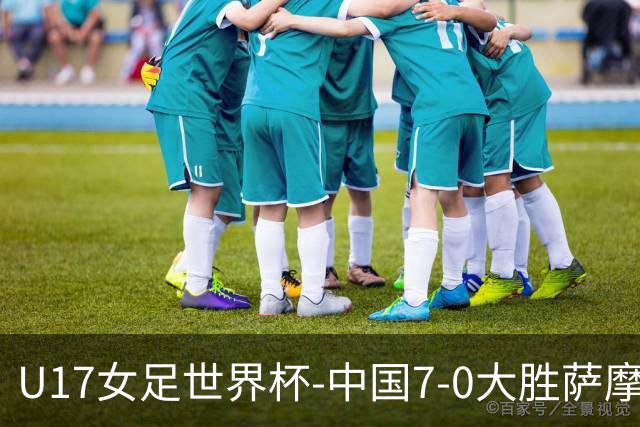 U17女足世界杯-中国7-0大胜萨摩亚取2连胜 徐悦双响成宛迪2射1传
